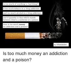 Check spelling or type a new query. Is Too Much Of Anything A Bad Thing If Too Much Tobacco Is A Drug Addiction And Too Much Alcohol Is A Drug Addiction And If Quantity Is That Which Stands Between