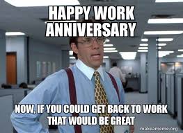 Image result for work anniversary meme. Happy Work Anniversary Now If You Could Get Back To Work That Would Be Great Make A Meme