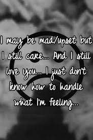 I May Be Mad Upset But I Still Care And I Still Love You I Just Don T Know How To Handle W I Still Love You Quotes Love Quotes For Her Be