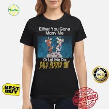 Either You Gone Marry Me Or Let Me Do Bald Headed Shit Shirt T Shirts For Women Youth Tees Shirts