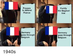 Your meme was successfully uploaded and it is now in moderation. Prepare To Defend France Fortify The Maginot Line Germany Oes Through Belgium Germany Goes Through Belgium Belgium Meme On Ballmemes Com