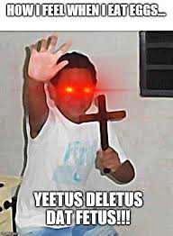 Try to make any rhymes with yeetus feetus. Egg Is Fetus Imgflip