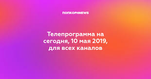 Teleprogramma Na Segodnya 10 Maya 2019 Dlya Vseh Kanalov