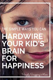 5 Ways To Wire Your Kid S Brain For Happiness Parenting Skills Smart Parenting Parenting Help