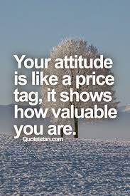 Your Attitude Is Like A Price Tag It Shows How Valuable You Are Quote Encouragement Quotes Attitude Quotes Positive Quotes