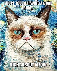 Whether you're a student or working a regular 9 to 5, this bit of news at the end of the week is definitely a sweet treat. I Hope You Re Having A Good Friday Right About Meow Vincent Van No Grumpy Cat Make A Meme