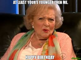 Birthday To Me Meme At Least Your E Younger Then Me Happy Birthday Meme Betty White Betty White Memes Betty White Happy Birthday Meme