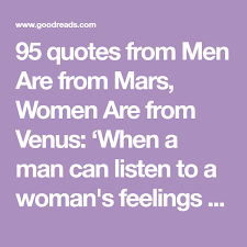 95 Quotes From Men Are From Mars Women Are From Venus When A Man Can Listen To A Woman S Feelings Without Getting Angry And Frus Men Are From Mars Men Venus