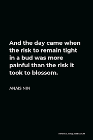 Anais Nin Quote And The Day Came When The Risk To Remain Tight In A Bud Was More Painful Than The Risk It Took To Blossom