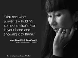 She is how things begin. writer, essayist, children's writer, novelist, screenwriter. You See What Power Is Holding Someone Else S Fear In Your Hand And Showing It To Them Amy Tan Writer Criminal Minds Quotes Special Quotes Powerful Quotes