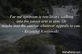 Discover 39 krzysztof kieslowski quotations: Krzysztof Kieslowski Quote For Me Optimism Is Two Lovers Walking Into The Sunset Arm In Arm Or Maybe Into The Sunrise Whatever Appeals To You