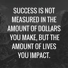 Success Is Not Measured In The Amount Of Dollars You Make But The Amount Of Lives You Impact Part Of My M Inspirational Quotes Monday Motivation Motivation