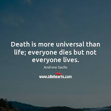 We make a living by what we get; Death Is More Universal Than Life Everyone Dies But Not Everyone Lives Idlehearts