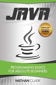 Java Programming Basics For Absolute Beginners Step By Step Java Book 1 By Nathan Clark Nathan Clark Absolute Beginners Beginners Book Deals