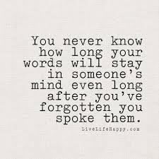 Check spelling or type a new query. You Never Know How Long Your Words Will Stay In Someone S Mind Even Long After You Ve Forgotten You Spoke Them Words Inspirational Words Words Quotes