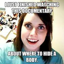 I Just Finished Watching This Documentary About Where To Hide A Body Over Attached Girlfriend Quickmeme
