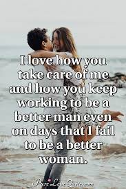If there was any better way of letting you know exactly how i feel, you would know that i'm so in love with you. I Love How You Take Care Of Me And How You Keep Working To Be A Better Man Even Purelovequotes