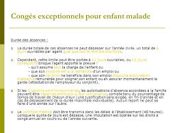 Un agent (titulaire ou non) peut (sous réserve de l'accord du supérieur hiérarchique) bénéficier de 6 jours par an pour garder un enfant malade de moins de 16 ans ou un enfant handicapé quelque soit l'âge, sur présentation d'un certificat médical. La Gestion Des Effectifs Ppt Telecharger