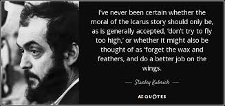 The great creeds of the church are (like) the operational hypotheses in his (physics). Stanley Kubrick Quote I Ve Never Been Certain Whether The Moral Of The Icarus