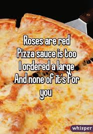 Roses Are Red Pizza Sauce Is Too I Ordered A Large And None Of It S For You Funny Poems Food Red Pizza Sauce