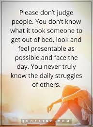 Judging Quotes Please Don T Judge People You Don T Know What It Took Someone To Get Out Of Bed Look And Feel Prese Judge Quotes Struggle Quotes Battle Quotes