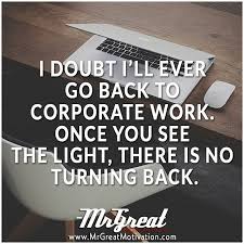 I Doubt I Ll Ever Go Back To Corporate Work Once You See The Light There Is No T Daily Inspiration Quotes Great Motivational Quotes Great Inspirational Quotes