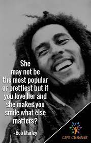 Bob marley certainly left a positive mark on this world and we're happy to. She May Not Be The Most Popular Or Prettiest But If You Love Her And She Makes You Smile What Bob Marley Quotes Best Bob Marley Quotes Bob Marley Love Quotes