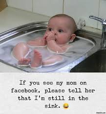 If You See My Mom On Facebook Please Tell Her I Am Still In The Sink Meme Memezila Com