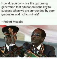 We are rbl tv which is a big company located in germany karlsruhe, our main productions are robert mugabe became the leader of zimbabwe in 1980 and was the country's only leader since it gained independence from. How Do You Convince The Upcoming Generation That Education Is The Key To Success When We Are Surrounded By Poor Graduates And Rich Criminals Robert Mugabe Meme On Me Me