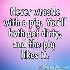 Maybe you would like to learn more about one of these? Never Wrestle With A Pig You Ll Both Get Dirty And The Pig Likes It