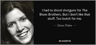 Carrie Fisher Quote I Had To Shoot Shotguns For The Blues Brothers But