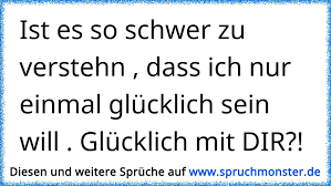 Ist Es So Schwer Zu Verstehn Dass Ich Nur Einmal Glucklich Sein Will Glucklich Mit Dir Spruchmonster De