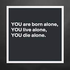You Are Born Alone You Live Alone You Die Alone Museum Quality Poster 16x16in By Captainquote Boldomatic Shop