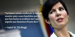 Le hemos estado confiando la llave de nuestro país a unos bandidos que lo  que han han hecho es profanar ese lugar sagrado que llamamos Puerto Rico".  Ingrid M. Vila Biaggi
