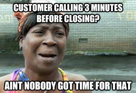 Customer Calling 3 Minutes Before Closing Aint Nobody Got Time For That Aint Nobody Got Time Quickmeme