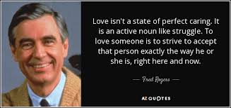 Wanting to always be perfect and procrastinating on tasks you see as life isn't perfect but we all have a chance, an opportunity or a right to embrace each new day to do many things. Fred Rogers Quote Love Isn T A State Of Perfect Caring It Is An
