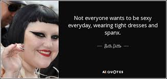 Beth Ditto quote: Not everyone wants to be sexy everyday, wearing tight  dresses...
