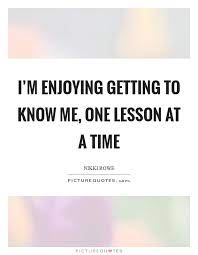 I M Enjoying Getting To Know Me One Lesson At A Time Picture Quotes