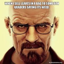 When I Sell Leaves In A Bag To Some 8th Graders Saying Its Weed Walter White Breaking Bad Make A Meme