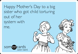 Maybe you would like to learn more about one of these? Happy Mother S Day To A Big Sister Who Got Child Torturing Out Of Her System With Me Mother S Day Ecard