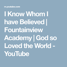 I Know Whom I Have Believed Fountainview Academy God So Loved The World Youtube God Believe Academy