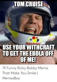 Share the best gifs now >>>. Tom Cruise Use Your Withcraft To Get The Ebola Off Of Me 19 Funny Ricky Bobby Meme That Make You Smile Memesboy Funny Meme On Me Me