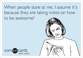 when people stare at me i assume it s because they are taking notes on how to be awesome funny quotes make me laugh humor