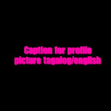 Caption For Caption For Profile Picture Tagalog English