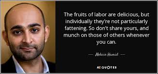 Like an inheritance, it is the fruit of labors, the price of courage. Mohsin Hamid Quote The Fruits Of Labor Are Delicious But Individually They Re Not