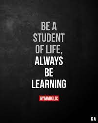 Be A Student Of Life Always Be Learning Fitness Motivation Quotes Motivational Quotes Best Motivational Quotes