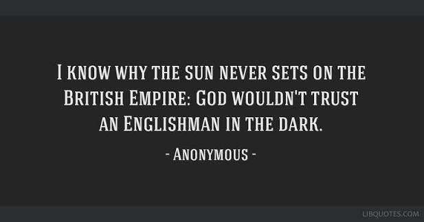 I know why the sun never sets on the British Empire: God...