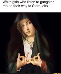 White Girls Who Listen To Gangster Rap On Their Way To Starbucks Ifunny White Girl Meme Gangster Rap Gangster Meme