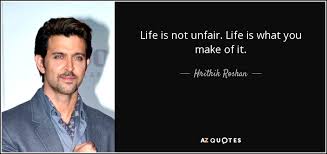 Are you happy with the life you're living? Hrithik Roshan Quote Life Is Not Unfair Life Is What You Make Of