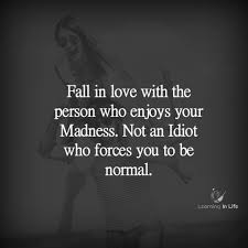 Fall In Love With The Person Who Enjoys Your Madness Not An Idiot Who Forces You To Be Normal Pin By Jean Stanley On 5 Am Thoughts In 2020 Quotes Lessons Learned In Life Well Said Quotes